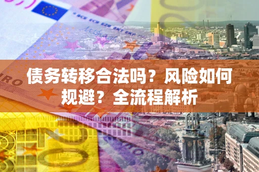 济南债务转移合法吗？风险如何规避？全流程解析