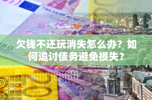 济南欠钱不还玩消失怎么办？如何追讨债务避免损失？
