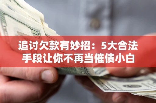 济南追讨欠款有妙招：5大合法手段让你不再当催债小白