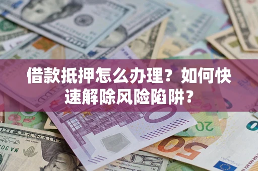 济南借款抵押怎么办理？如何快速解除风险陷阱？