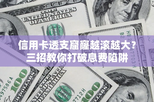 济南信用卡透支窟窿越滚越大？三招教你打破息费陷阱