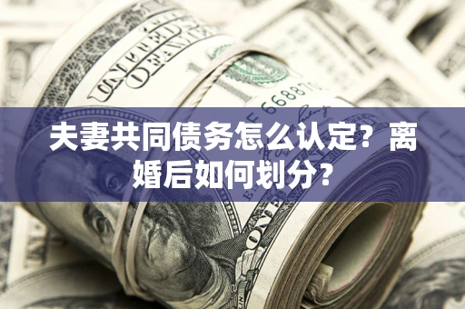 济南夫妻共同债务怎么认定？离婚后如何划分？