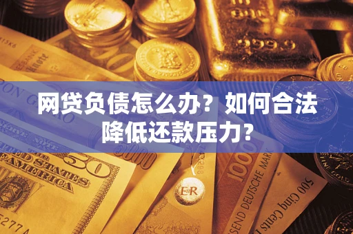 济南网贷负债怎么办？如何合法降低还款压力？