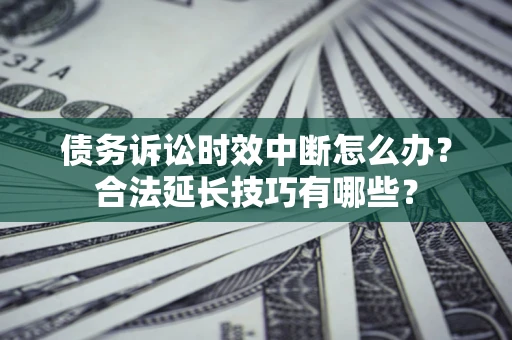 济南债务诉讼时效中断怎么办？合法延长技巧有哪些？