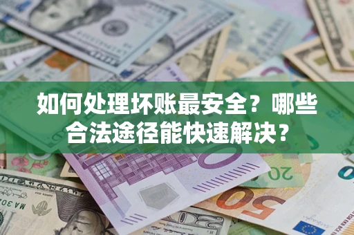 济南如何处理坏账最安全？哪些合法途径能快速解决？