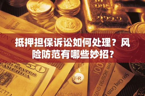 济南抵押担保诉讼如何处理？风险防范有哪些妙招？