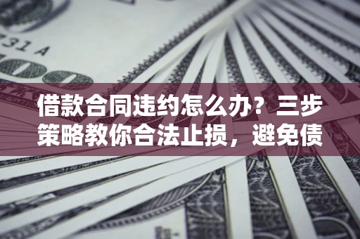 济南借款合同违约怎么办？三步策略教你合法止损，避免债务危机升级