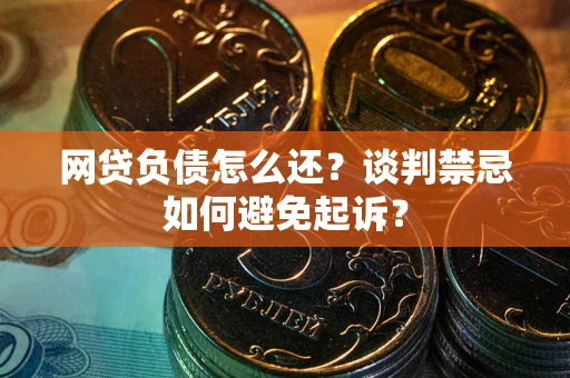 济南网贷负债怎么还？谈判禁忌如何避免起诉？