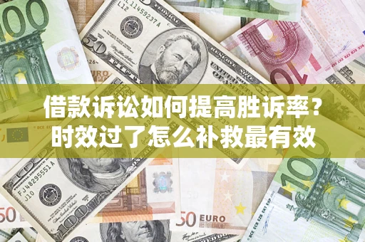 济南借款诉讼如何提高胜诉率？时效过了怎么补救最有效