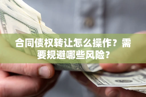 济南合同债权转让怎么操作？需要规避哪些风险？