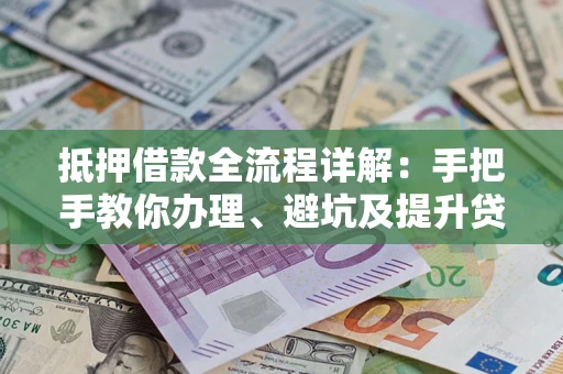 济南抵押借款全流程详解：手把手教你办理、避坑及提升贷款额度