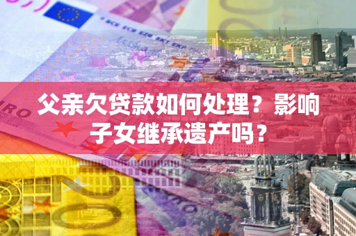 济南父亲欠贷款如何处理?影响子女继承遗产吗? 济南父亲欠贷款如何处理?影响子女继承遗产吗?