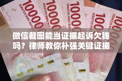 济南微信截图能当证据起诉欠钱吗？律师教你补强关键证据