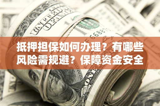 济南抵押担保如何办理？有哪些风险需规避？保障资金安全