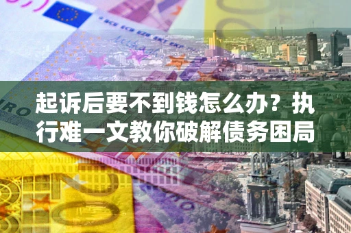 济南起诉后要不到钱怎么办？执行难一文教你破解债务困局