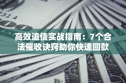 济南高效追债实战指南：7个合法催收诀窍助你快速回款