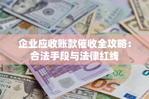 济南企业应收账款催收全攻略：合法手段与法律红线