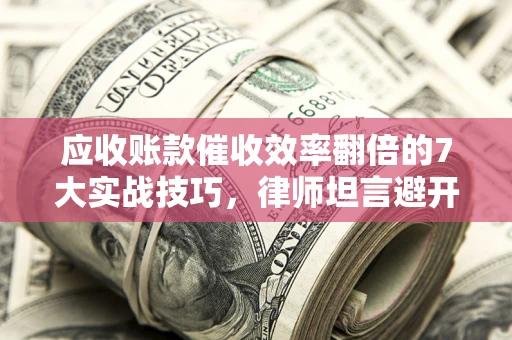 济南应收账款催收效率翻倍的7大实战技巧，律师坦言避开这些法律雷区最关键