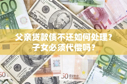 济南父亲贷款债不还如何处理？子女必须代偿吗？