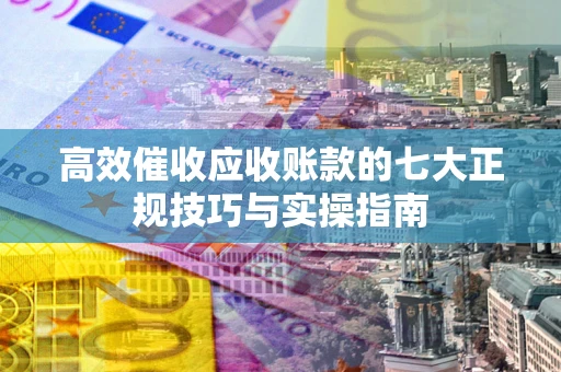 济南高效催收应收账款的七大正规技巧与实操指南