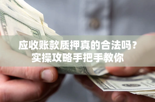 济南应收账款质押真的合法吗？实操攻略手把手教你