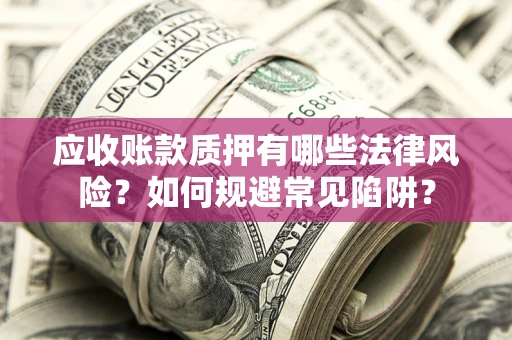 济南应收账款质押有哪些法律风险？如何规避常见陷阱？