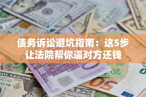 济南债务诉讼避坑指南：这5步让法院帮你逼对方还钱