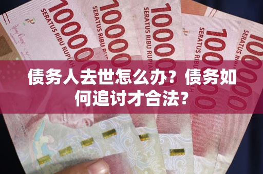 济南债务人去世怎么办？债务如何追讨才合法？