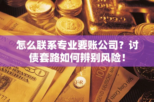 济南怎么联系专业要账公司？讨债套路如何辨别风险！