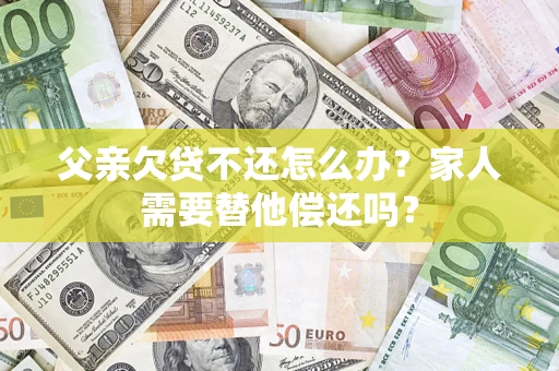 济南父亲欠贷不还怎么办？家人需要替他偿还吗？