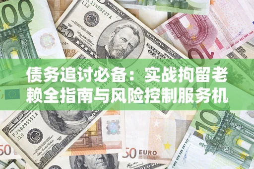 济南债务追讨必备：实战拘留老赖全指南与风险控制服务机构推荐