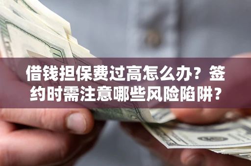 济南借钱担保费过高怎么办？签约时需注意哪些风险陷阱？
