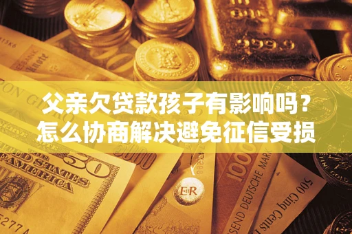济南父亲欠贷款孩子有影响吗？怎么协商解决避免征信受损？
