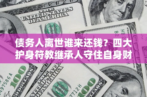 济南债务人离世谁来还钱？四大护身符教继承人守住自身财产