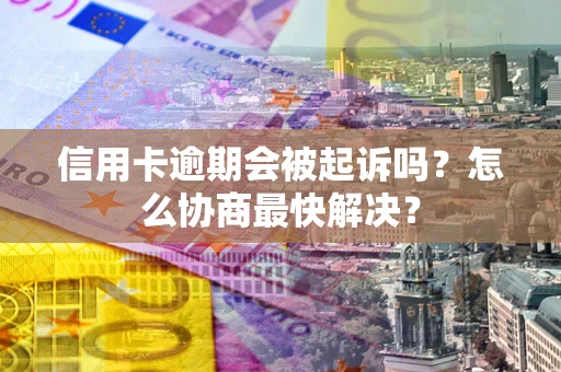 济南信用卡逾期会被起诉吗？怎么协商最快解决？